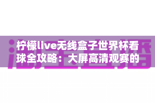 柠檬live无线盒子世界杯看球全攻略：大屏高清观赛的终极指南
