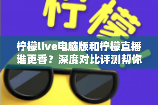 柠檬live电脑版和柠檬直播谁更香？深度对比评测帮你找到最适合的追播方式