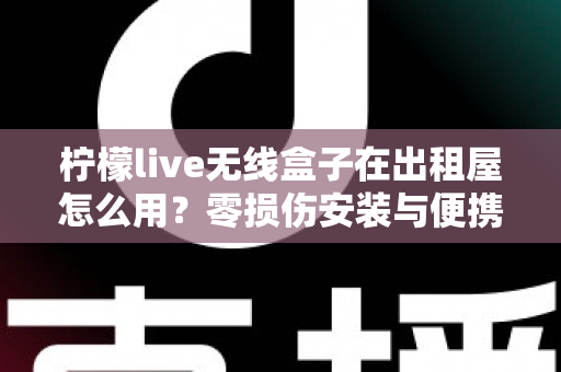 柠檬live无线盒子在出租屋怎么用？零损伤安装与便携搬家全攻略