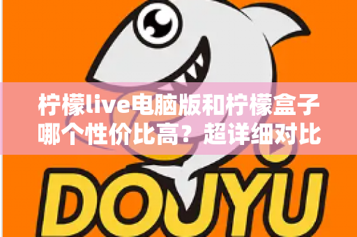 柠檬live电脑版和柠檬盒子哪个性价比高?超详细对比评测帮你一次选对 柠檬live电脑版和柠檬盒子哪个性价比高?超详细对比评测帮你一次选对