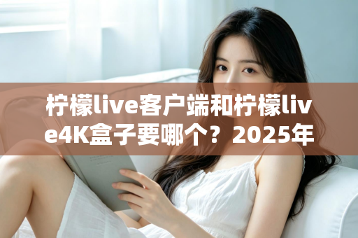 柠檬live客户端和柠檬live4K盒子要哪个？2025年最全选购指南帮你做出明智决定