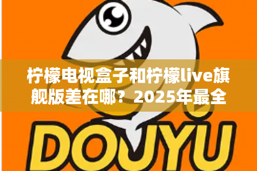 柠檬电视盒子和柠檬live旗舰版差在哪？2025年最全对比选购指南，一文看懂两大热门电视盒子核心区别