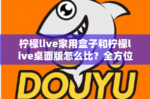 柠檬live家用盒子和柠檬live桌面版怎么比？全方位深度对比，帮你选出最合适的直播方案