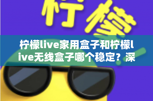 柠檬live家用盒子和柠檬live无线盒子哪个稳定?深度对比解析与选购全攻略 柠檬live家用盒子和柠檬live无线盒子哪个稳定?深度对比解析与选购全攻略