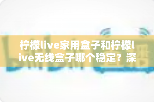 柠檬live家用盒子和柠檬live无线盒子哪个稳定?深度对比解析与选购全攻略 柠檬live家用盒子和柠檬live无线盒子哪个稳定?深度对比解析与选购全攻略