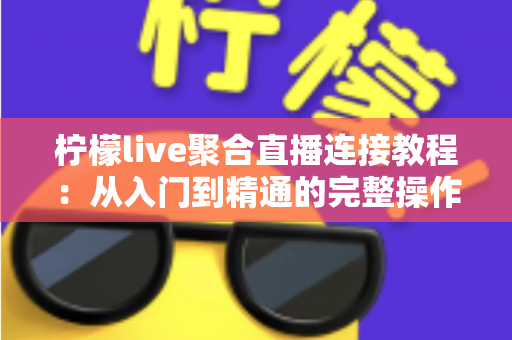 柠檬live聚合直播连接教程:从入门到精通的完整操作指南 柠檬live聚合直播连接教程:从入门到精通的完整操作指南