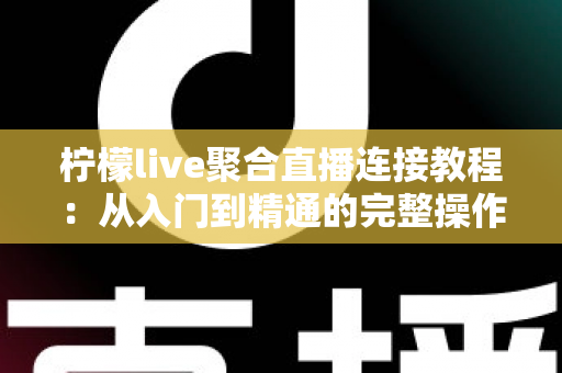 柠檬live聚合直播连接教程：从入门到精通的完整操作指南