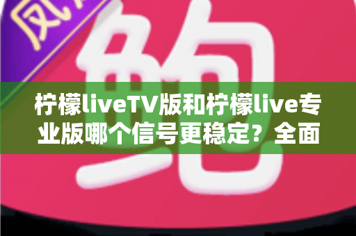 柠檬liveTV版和柠檬live专业版哪个信号更稳定？全面对比解析与实用选购指南