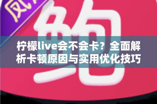 柠檬live会不会卡？全面解析卡顿原因与实用优化技巧，让你畅享丝滑直播体验