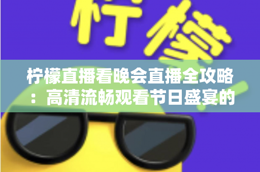 柠檬直播看晚会直播全攻略：高清流畅观看节日盛宴的实用指南