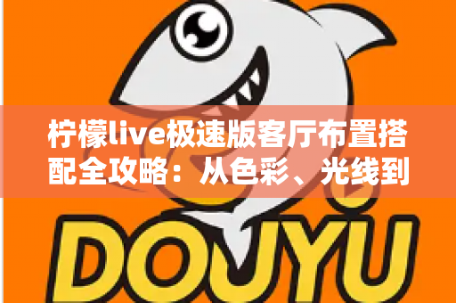 柠檬live极速版客厅布置搭配全攻略：从色彩、光线到风格细节，打造高颜值又上镜的理想客厅