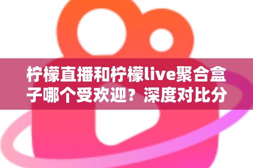 柠檬直播和柠檬live聚合盒子哪个受欢迎?深度对比分析与选择指南全解析 柠檬直播和柠檬live聚合盒子哪个受欢迎?深度对比分析与选择指南全解析