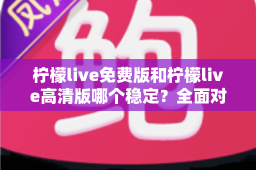 柠檬live免费版和柠檬live高清版哪个稳定？全面对比分析与选购指南
