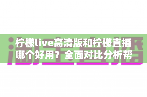 柠檬live高清版和柠檬直播哪个好用？全面对比分析帮你选出最适合的版本