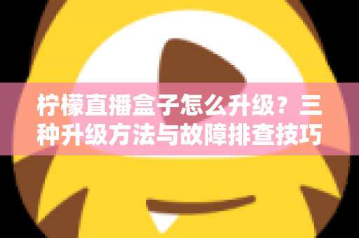 柠檬直播盒子怎么升级？三种升级方法与故障排查技巧一文讲透
