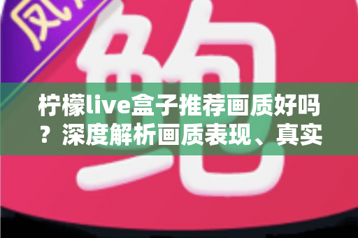 柠檬live盒子推荐画质好吗？深度解析画质表现、真实体验与选购全攻略