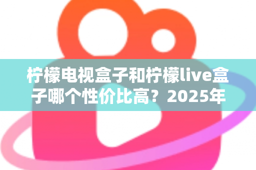 柠檬电视盒子和柠檬live盒子哪个性价比高?2025年最新选购对比全指南 柠檬电视盒子和柠檬live盒子哪个性价比高?2025年最新选购对比全指南