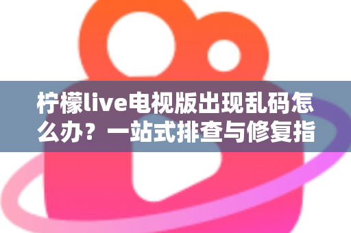 柠檬live电视版出现乱码怎么办？一站式排查与修复指南帮你快速恢复观看体验