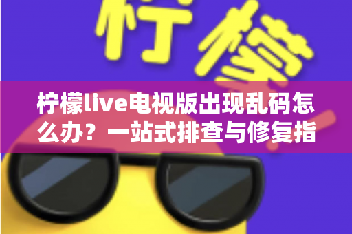 柠檬live电视版出现乱码怎么办？一站式排查与修复指南帮你快速恢复观看体验
