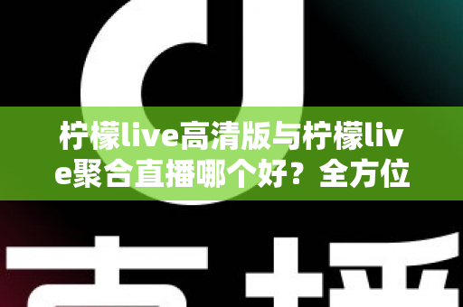 柠檬live高清版与柠檬live聚合直播哪个好？全方位对比评测帮你选出更适合的版本
