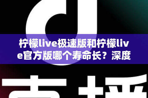 柠檬live极速版和柠檬live官方版哪个寿命长？深度对比解析与实用选择指南