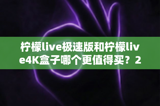 柠檬live极速版和柠檬live4K盒子哪个更值得买？2025年最全选购指南帮你一次看清