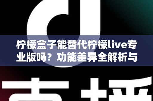 柠檬盒子能替代柠檬live专业版吗?功能差异全解析与选购避坑指南 柠檬盒子能替代柠檬live专业版吗?功能差异全解析与选购避坑指南