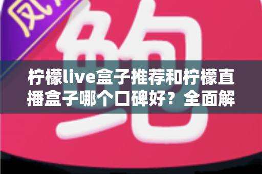 柠檬live盒子推荐和柠檬直播盒子哪个口碑好？全面解析助你明智选购