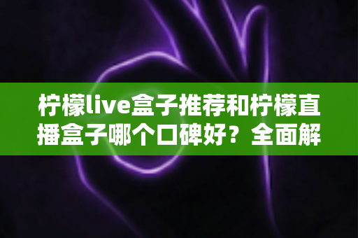 柠檬live盒子推荐和柠檬直播盒子哪个口碑好？全面解析助你明智选购