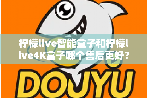 柠檬live智能盒子和柠檬live4K盒子哪个售后更好？2025年最全售后服务对比评测指南