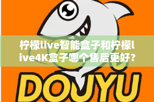柠檬live智能盒子和柠檬live4K盒子哪个售后更好？2025年最全售后服务对比评测指南