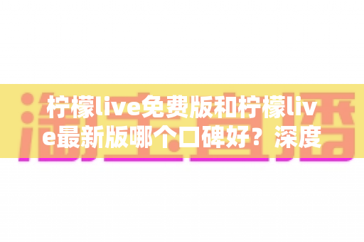 柠檬live免费版和柠檬live最新版哪个口碑好？深度对比评测助你选出最佳版本