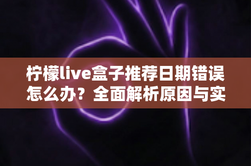 柠檬live盒子推荐日期错误怎么办？全面解析原因与实用解决方法
