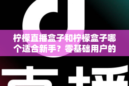 柠檬直播盒子和柠檬盒子哪个适合新手？零基础用户的完整入门与选择指南