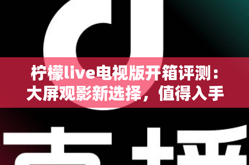 柠檬live电视版开箱评测:大屏观影新选择,值得入手吗? 柠檬live电视版开箱评测:大屏观影新选择,值得入手吗?