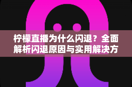 柠檬直播为什么闪退？全面解析闪退原因与实用解决方案指南