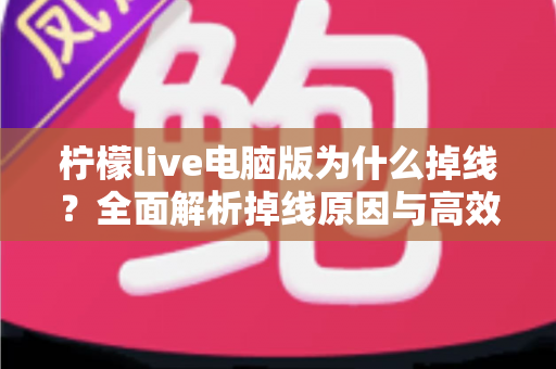 柠檬live电脑版为什么掉线？全面解析掉线原因与高效解决方法大全