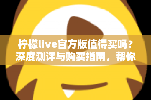 柠檬live官方版值得买吗？深度测评与购买指南，帮你避坑省钱做决定