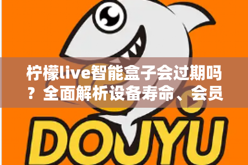柠檬live智能盒子会过期吗?全面解析设备寿命、会员期限与续期使用指南 柠檬live智能盒子会过期吗?全面解析设备寿命、会员期限与续期使用指南