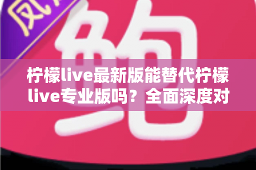 柠檬live最新版能替代柠檬live专业版吗?全面深度对比分析助你做出最佳选择 柠檬live最新版能替代柠檬live专业版吗?全面深度对比分析助你做出最佳选择