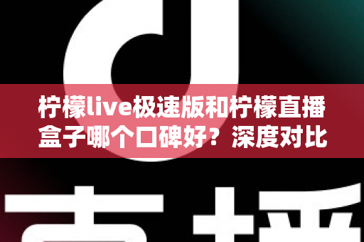 柠檬live极速版和柠檬直播盒子哪个口碑好?深度对比测评帮你找到更适合的直播工具 柠檬live极速版和柠檬直播盒子哪个口碑好?深度对比测评帮你找到更适合的直播工具