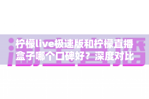 柠檬live极速版和柠檬直播盒子哪个口碑好?深度对比测评帮你找到更适合的直播工具 柠檬live极速版和柠檬直播盒子哪个口碑好?深度对比测评帮你找到更适合的直播工具