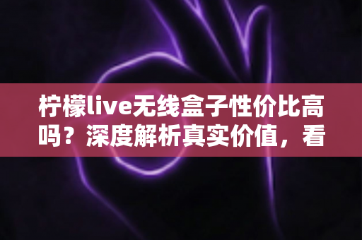 柠檬live无线盒子性价比高吗?深度解析真实价值,看完再决定买不买 柠檬live无线盒子性价比高吗?深度解析真实价值,看完再决定买不买