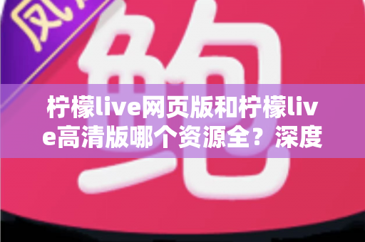 柠檬live网页版和柠檬live高清版哪个资源全?深度对比解析帮你选出最佳观看方案 柠檬live网页版和柠檬live高清版哪个资源全?深度对比解析帮你选出最佳观看方案