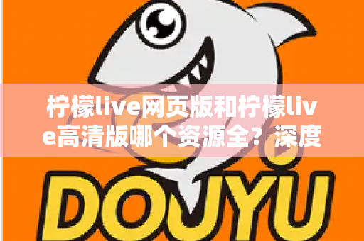 柠檬live网页版和柠檬live高清版哪个资源全？深度对比解析帮你选出最佳观看方案