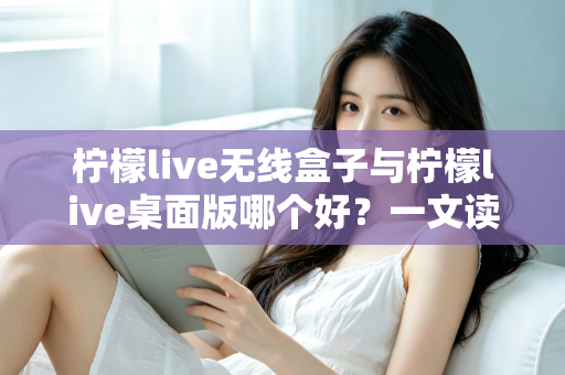 柠檬live无线盒子与柠檬live桌面版哪个好？一文读懂差异，选对观影神器不纠结