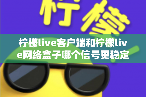 柠檬live客户端和柠檬live网络盒子哪个信号更稳定？全面对比解析帮你找到最适合的观看方案