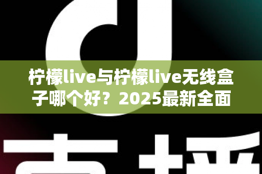 柠檬live与柠檬live无线盒子哪个好？2025最新全面对比选购指南帮你轻松做决定