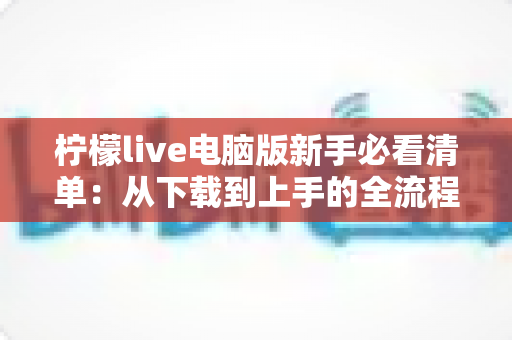 柠檬live电脑版新手必看清单：从下载到上手的全流程指南，助你快速玩转直播间