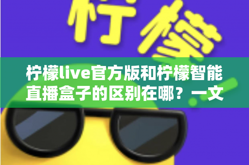 柠檬live官方版和柠檬智能直播盒子的区别在哪？一文读懂两者差异，选对直播工具更省心